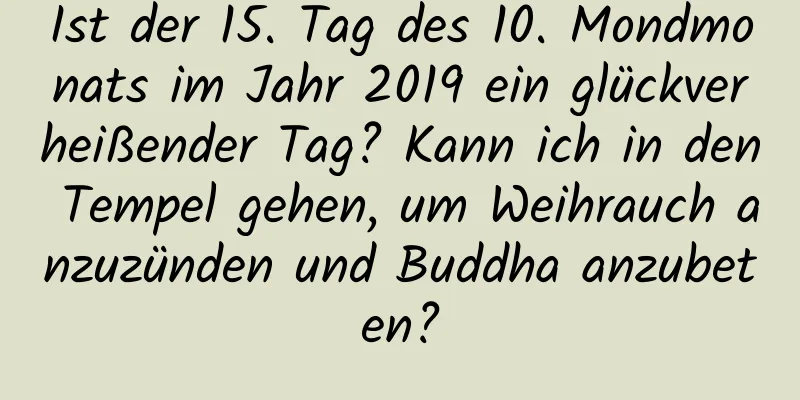 Ist der 15. Tag des 10. Mondmonats im Jahr 2019 ein glückverheißender Tag? Kann ich in den Tempel gehen, um Weihrauch anzuzünden und Buddha anzubeten?