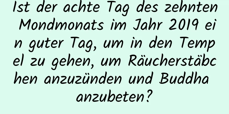 Ist der achte Tag des zehnten Mondmonats im Jahr 2019 ein guter Tag, um in den Tempel zu gehen, um Räucherstäbchen anzuzünden und Buddha anzubeten?