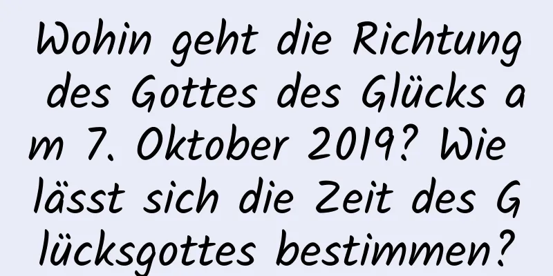 Wohin geht die Richtung des Gottes des Glücks am 7. Oktober 2019? Wie lässt sich die Zeit des Glücksgottes bestimmen?