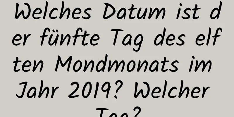 Welches Datum ist der fünfte Tag des elften Mondmonats im Jahr 2019? Welcher Tag?