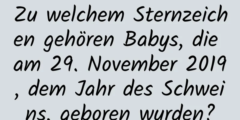 Zu welchem ​​Sternzeichen gehören Babys, die am 29. November 2019, dem Jahr des Schweins, geboren wurden?