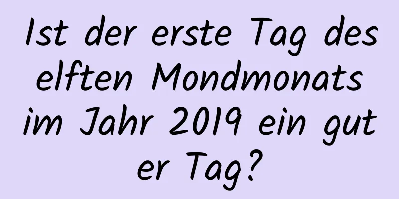 Ist der erste Tag des elften Mondmonats im Jahr 2019 ein guter Tag?