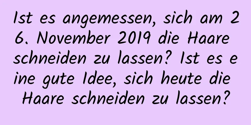 Ist es angemessen, sich am 26. November 2019 die Haare schneiden zu lassen? Ist es eine gute Idee, sich heute die Haare schneiden zu lassen?