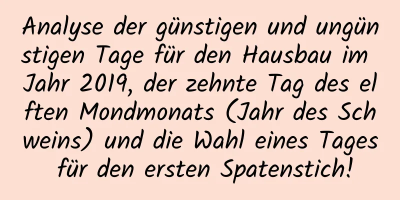 Analyse der günstigen und ungünstigen Tage für den Hausbau im Jahr 2019, der zehnte Tag des elften Mondmonats (Jahr des Schweins) und die Wahl eines Tages für den ersten Spatenstich!