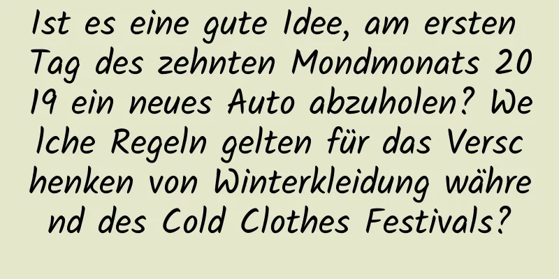 Ist es eine gute Idee, am ersten Tag des zehnten Mondmonats 2019 ein neues Auto abzuholen? Welche Regeln gelten für das Verschenken von Winterkleidung während des Cold Clothes Festivals?