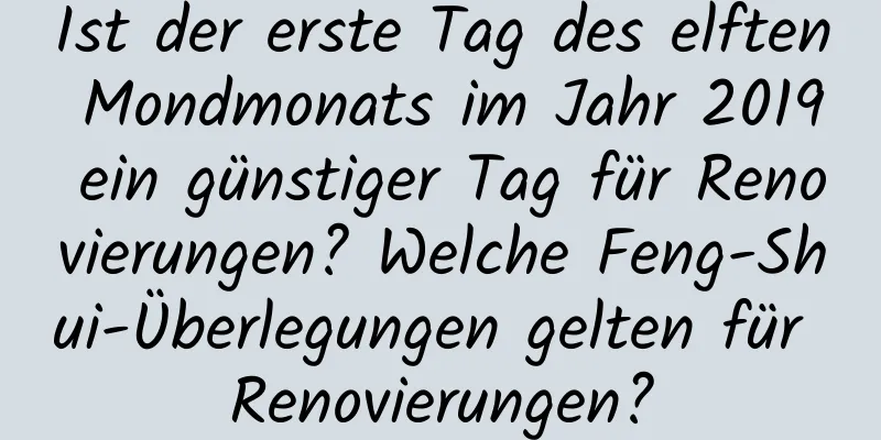 Ist der erste Tag des elften Mondmonats im Jahr 2019 ein günstiger Tag für Renovierungen? Welche Feng-Shui-Überlegungen gelten für Renovierungen?