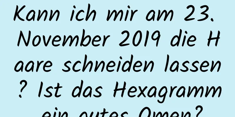 Kann ich mir am 23. November 2019 die Haare schneiden lassen? Ist das Hexagramm ein gutes Omen?