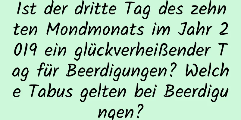 Ist der dritte Tag des zehnten Mondmonats im Jahr 2019 ein glückverheißender Tag für Beerdigungen? Welche Tabus gelten bei Beerdigungen?