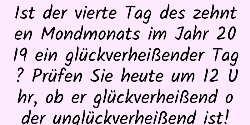 Ist der vierte Tag des zehnten Mondmonats im Jahr 2019 ein glückverheißender Tag? Prüfen Sie heute um 12 Uhr, ob er glückverheißend oder unglückverheißend ist!