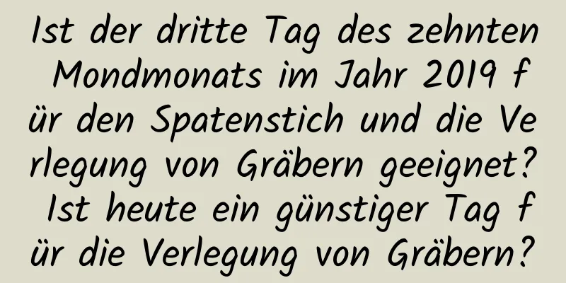 Ist der dritte Tag des zehnten Mondmonats im Jahr 2019 für den Spatenstich und die Verlegung von Gräbern geeignet? Ist heute ein günstiger Tag für die Verlegung von Gräbern?