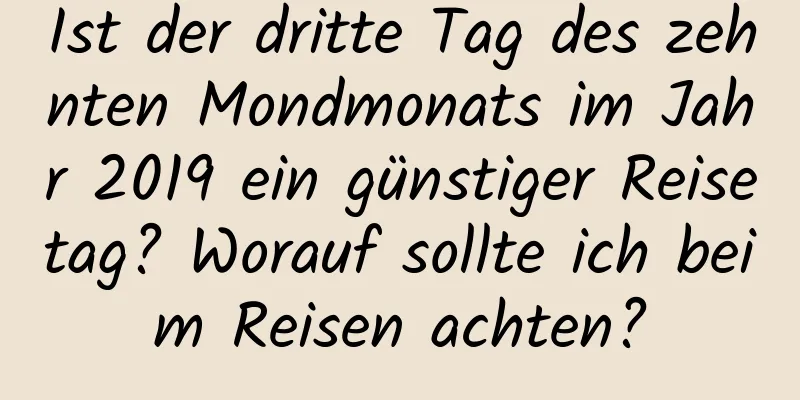 Ist der dritte Tag des zehnten Mondmonats im Jahr 2019 ein günstiger Reisetag? Worauf sollte ich beim Reisen achten?