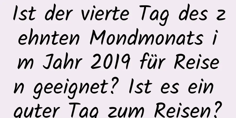 Ist der vierte Tag des zehnten Mondmonats im Jahr 2019 für Reisen geeignet? Ist es ein guter Tag zum Reisen?