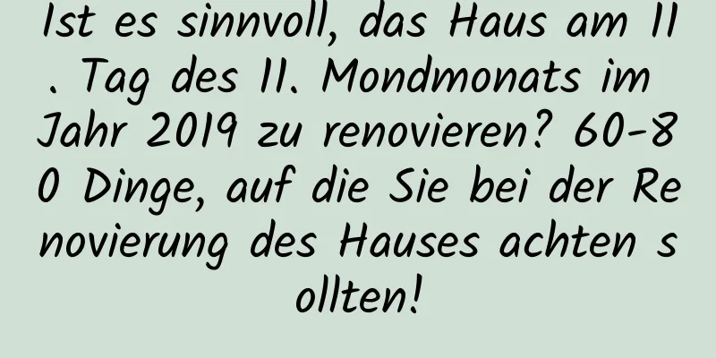 Ist es sinnvoll, das Haus am 11. Tag des 11. Mondmonats im Jahr 2019 zu renovieren? 60-80 Dinge, auf die Sie bei der Renovierung des Hauses achten sollten!