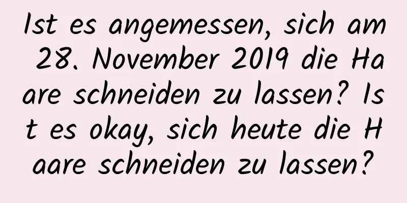 Ist es angemessen, sich am 28. November 2019 die Haare schneiden zu lassen? Ist es okay, sich heute die Haare schneiden zu lassen?