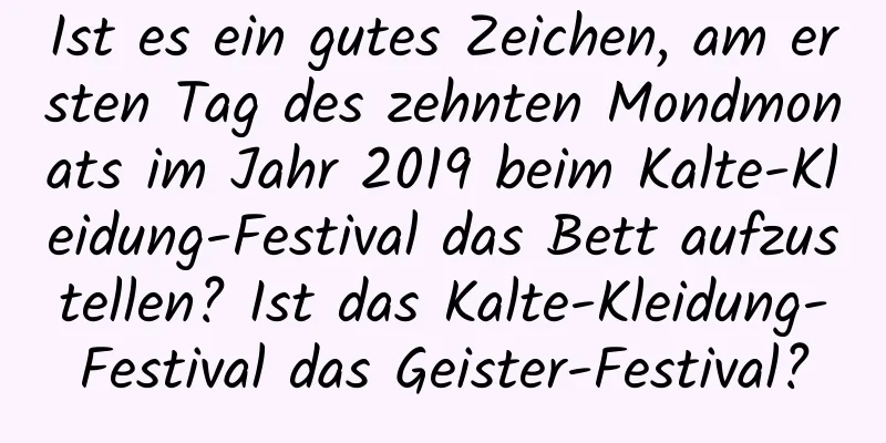 Ist es ein gutes Zeichen, am ersten Tag des zehnten Mondmonats im Jahr 2019 beim Kalte-Kleidung-Festival das Bett aufzustellen? Ist das Kalte-Kleidung-Festival das Geister-Festival?