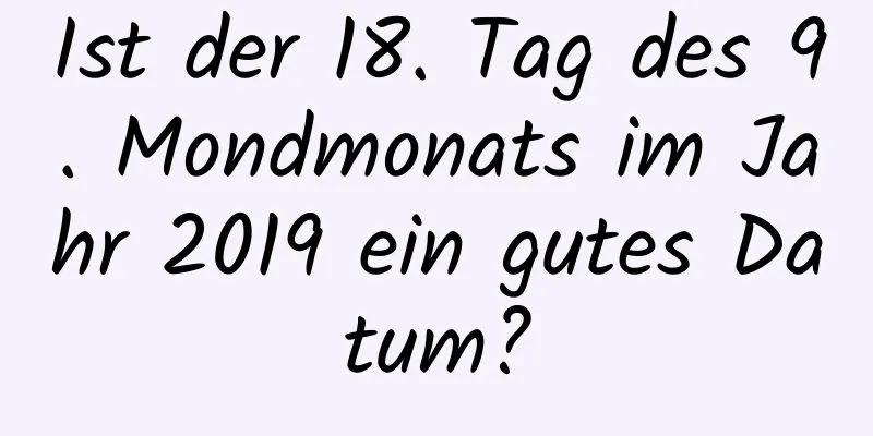 Ist der 18. Tag des 9. Mondmonats im Jahr 2019 ein gutes Datum?