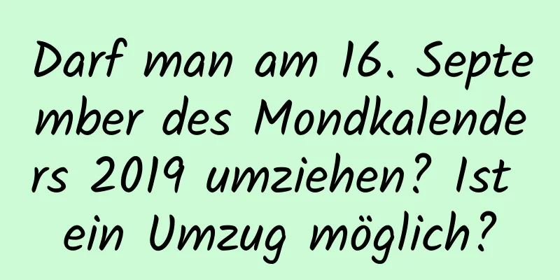 Darf man am 16. September des Mondkalenders 2019 umziehen? Ist ein Umzug möglich?