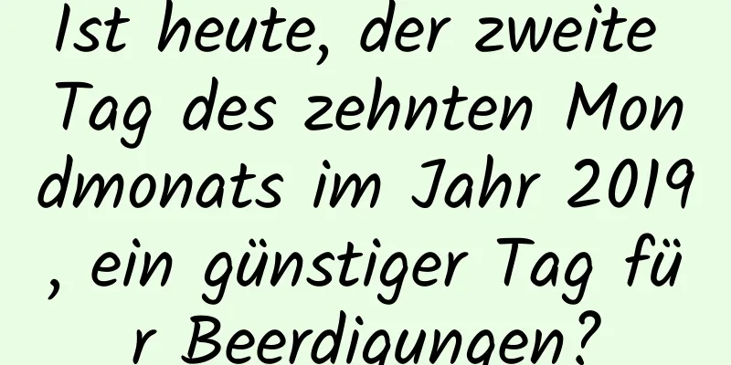 Ist heute, der zweite Tag des zehnten Mondmonats im Jahr 2019, ein günstiger Tag für Beerdigungen?