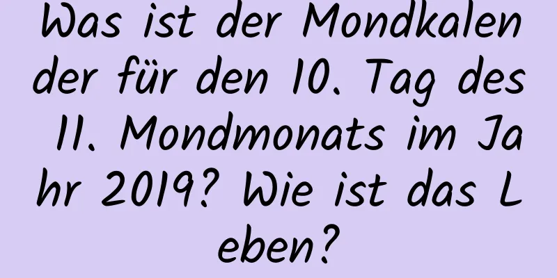 Was ist der Mondkalender für den 10. Tag des 11. Mondmonats im Jahr 2019? Wie ist das Leben?