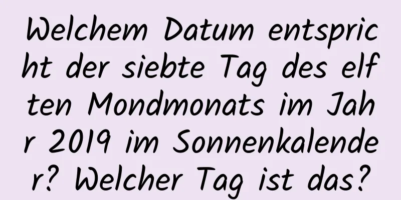 Welchem ​​Datum entspricht der siebte Tag des elften Mondmonats im Jahr 2019 im Sonnenkalender? Welcher Tag ist das?