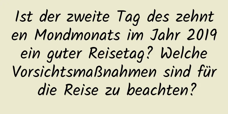 Ist der zweite Tag des zehnten Mondmonats im Jahr 2019 ein guter Reisetag? Welche Vorsichtsmaßnahmen sind für die Reise zu beachten?