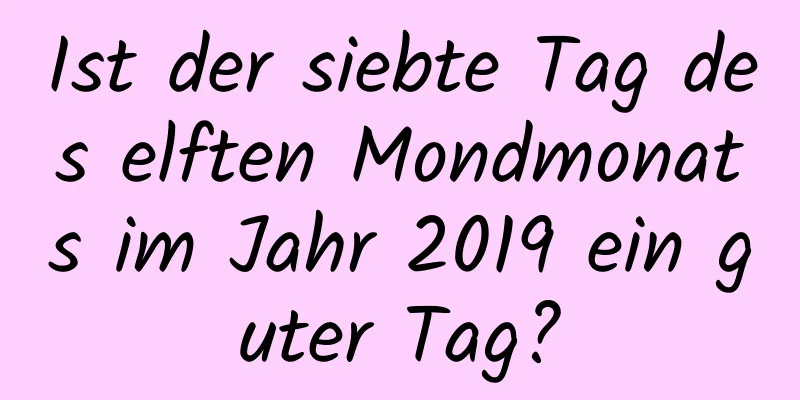 Ist der siebte Tag des elften Mondmonats im Jahr 2019 ein guter Tag?