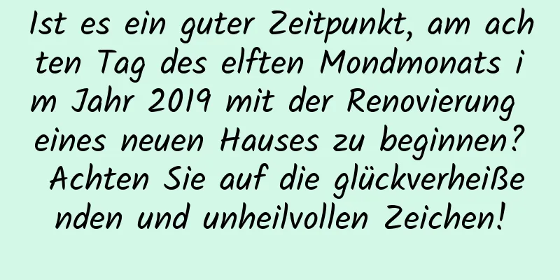 Ist es ein guter Zeitpunkt, am achten Tag des elften Mondmonats im Jahr 2019 mit der Renovierung eines neuen Hauses zu beginnen? Achten Sie auf die glückverheißenden und unheilvollen Zeichen!