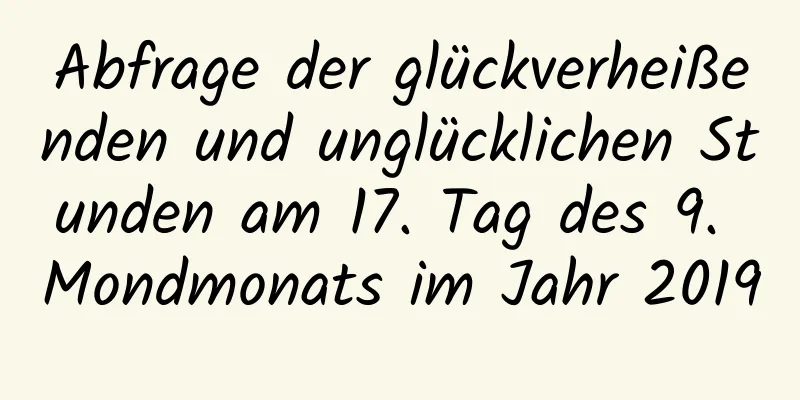 Abfrage der glückverheißenden und unglücklichen Stunden am 17. Tag des 9. Mondmonats im Jahr 2019