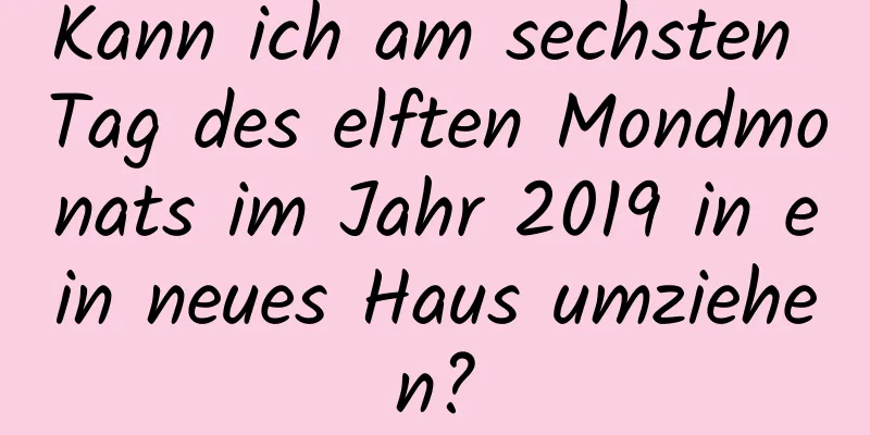 Kann ich am sechsten Tag des elften Mondmonats im Jahr 2019 in ein neues Haus umziehen?