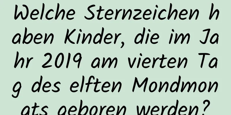 Welche Sternzeichen haben Kinder, die im Jahr 2019 am vierten Tag des elften Mondmonats geboren werden?