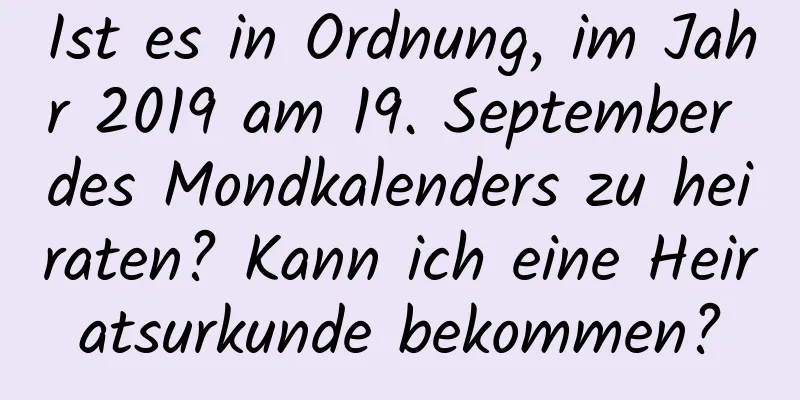 Ist es in Ordnung, im Jahr 2019 am 19. September des Mondkalenders zu heiraten? Kann ich eine Heiratsurkunde bekommen?