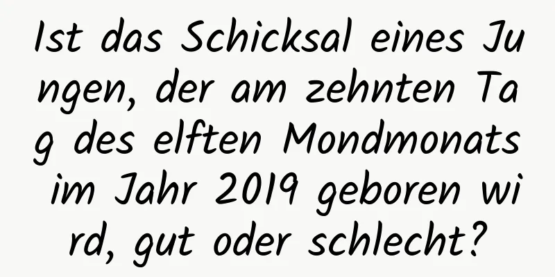 Ist das Schicksal eines Jungen, der am zehnten Tag des elften Mondmonats im Jahr 2019 geboren wird, gut oder schlecht?