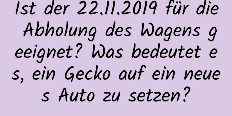 Ist der 22.11.2019 für die Abholung des Wagens geeignet? Was bedeutet es, ein Gecko auf ein neues Auto zu setzen?