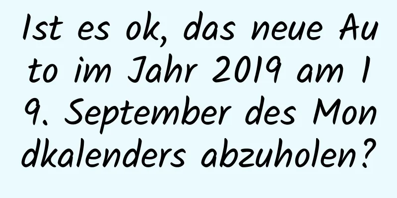 Ist es ok, das neue Auto im Jahr 2019 am 19. September des Mondkalenders abzuholen?