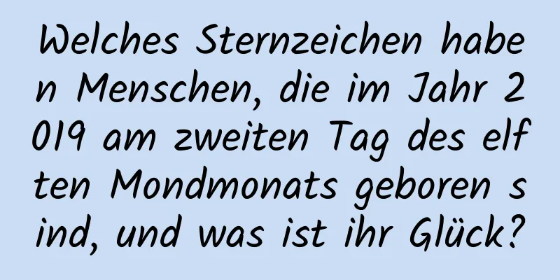 Welches Sternzeichen haben Menschen, die im Jahr 2019 am zweiten Tag des elften Mondmonats geboren sind, und was ist ihr Glück?