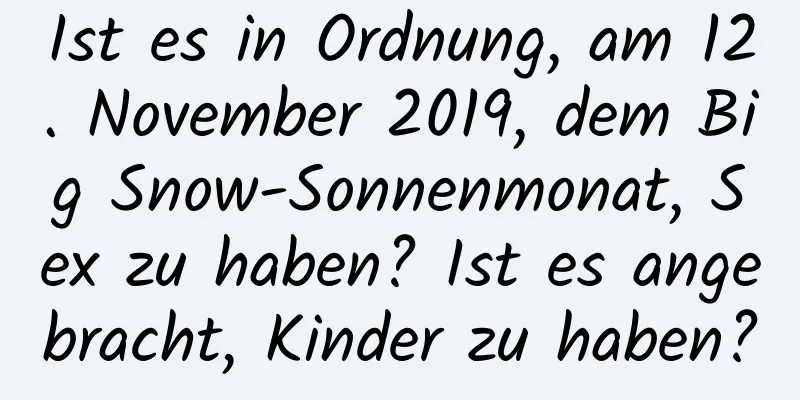 Ist es in Ordnung, am 12. November 2019, dem Big Snow-Sonnenmonat, Sex zu haben? Ist es angebracht, Kinder zu haben?