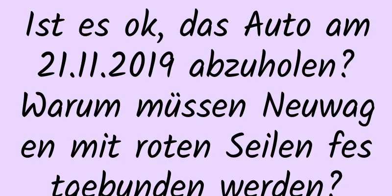 Ist es ok, das Auto am 21.11.2019 abzuholen? Warum müssen Neuwagen mit roten Seilen festgebunden werden?