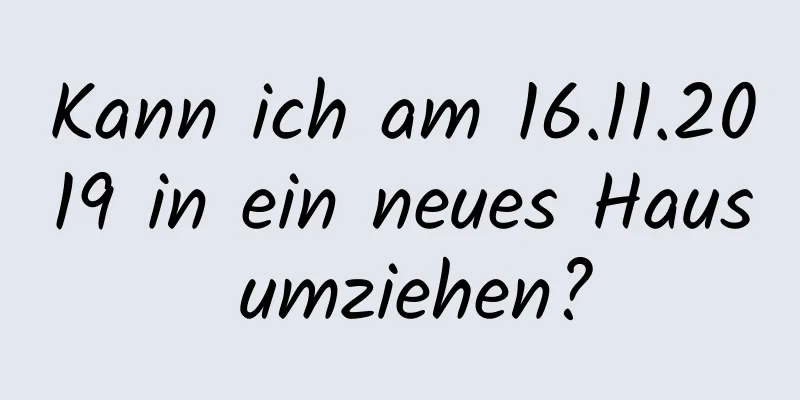 Kann ich am 16.11.2019 in ein neues Haus umziehen?