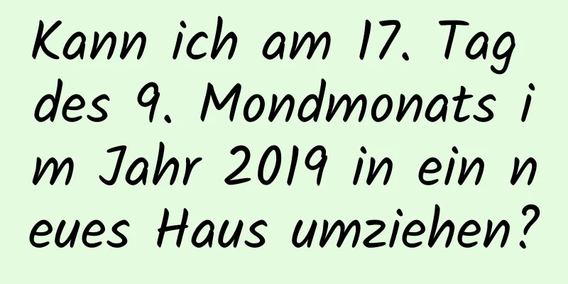 Kann ich am 17. Tag des 9. Mondmonats im Jahr 2019 in ein neues Haus umziehen?