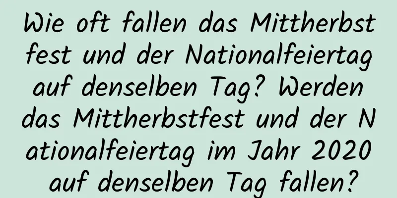 Wie oft fallen das Mittherbstfest und der Nationalfeiertag auf denselben Tag? Werden das Mittherbstfest und der Nationalfeiertag im Jahr 2020 auf denselben Tag fallen?