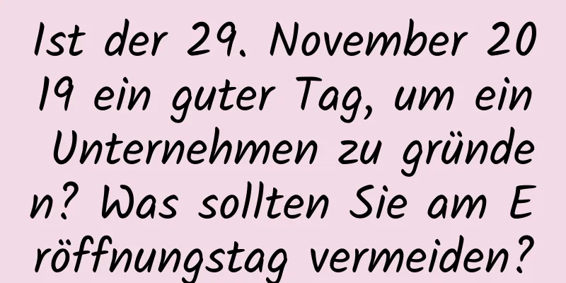 Ist der 29. November 2019 ein guter Tag, um ein Unternehmen zu gründen? Was sollten Sie am Eröffnungstag vermeiden?