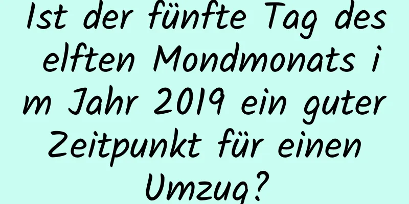 Ist der fünfte Tag des elften Mondmonats im Jahr 2019 ein guter Zeitpunkt für einen Umzug?