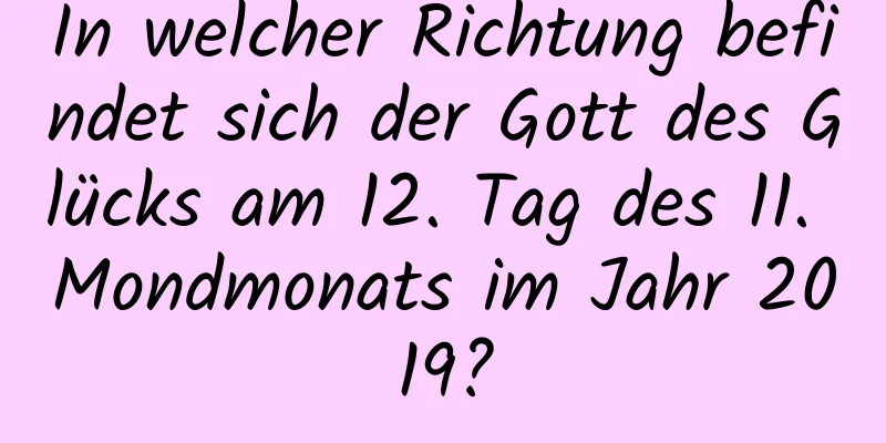 In welcher Richtung befindet sich der Gott des Glücks am 12. Tag des 11. Mondmonats im Jahr 2019?