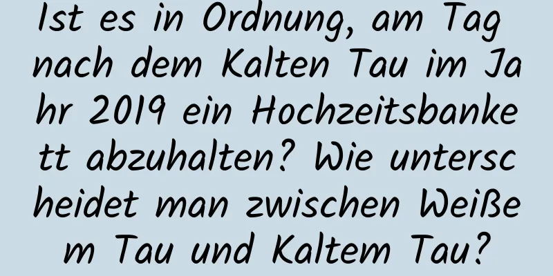 Ist es in Ordnung, am Tag nach dem Kalten Tau im Jahr 2019 ein Hochzeitsbankett abzuhalten? Wie unterscheidet man zwischen Weißem Tau und Kaltem Tau?