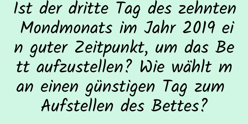 Ist der dritte Tag des zehnten Mondmonats im Jahr 2019 ein guter Zeitpunkt, um das Bett aufzustellen? Wie wählt man einen günstigen Tag zum Aufstellen des Bettes?