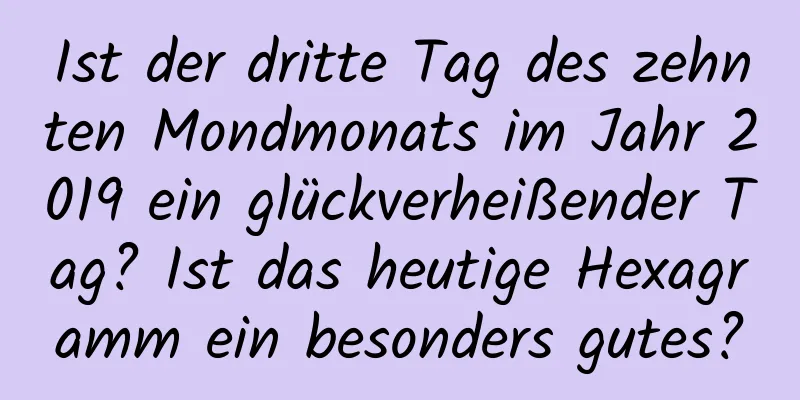 Ist der dritte Tag des zehnten Mondmonats im Jahr 2019 ein glückverheißender Tag? Ist das heutige Hexagramm ein besonders gutes?