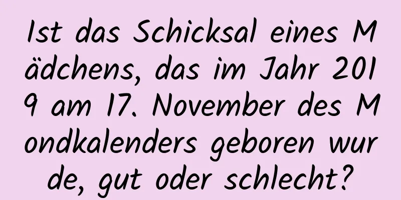 Ist das Schicksal eines Mädchens, das im Jahr 2019 am 17. November des Mondkalenders geboren wurde, gut oder schlecht?