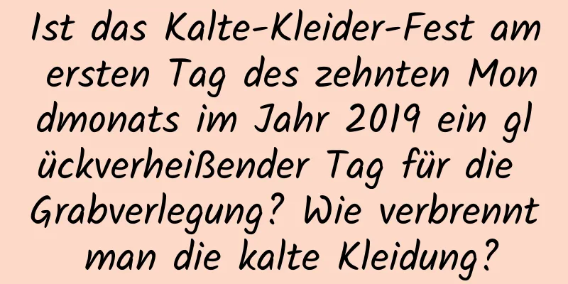 Ist das Kalte-Kleider-Fest am ersten Tag des zehnten Mondmonats im Jahr 2019 ein glückverheißender Tag für die Grabverlegung? Wie verbrennt man die kalte Kleidung?