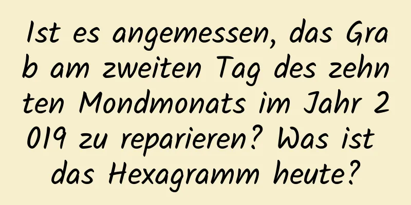 Ist es angemessen, das Grab am zweiten Tag des zehnten Mondmonats im Jahr 2019 zu reparieren? Was ist das Hexagramm heute?