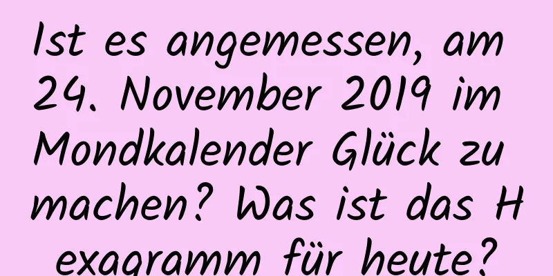 Ist es angemessen, am 24. November 2019 im Mondkalender Glück zu machen? Was ist das Hexagramm für heute?